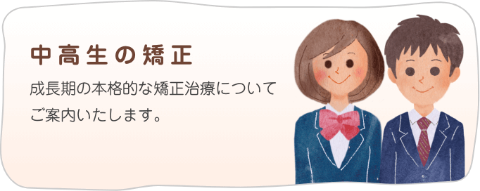 中高生・大人の矯正／学校に通いながら無理なく続けられる 治療をご案内しています